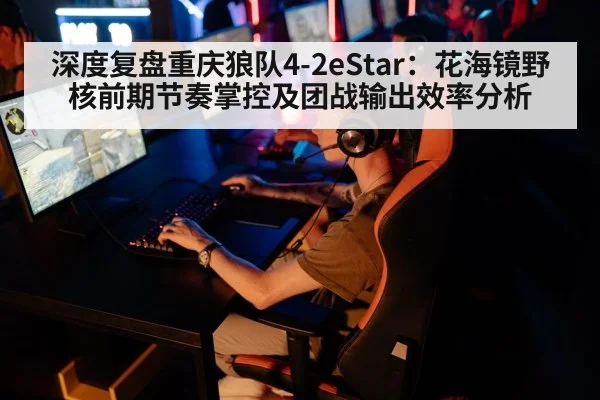 深度复盘重庆狼队4-2eStar：花海镜野核前期节奏掌控及团战输出效率分析