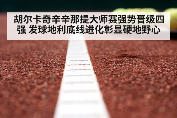 胡尔卡奇辛辛那提大师赛强势晋级四强 发球地利底线进化彰显硬地野心