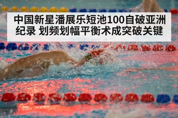 中国新星潘展乐短池100自破亚洲纪录 划频划幅平衡术成突破关键
