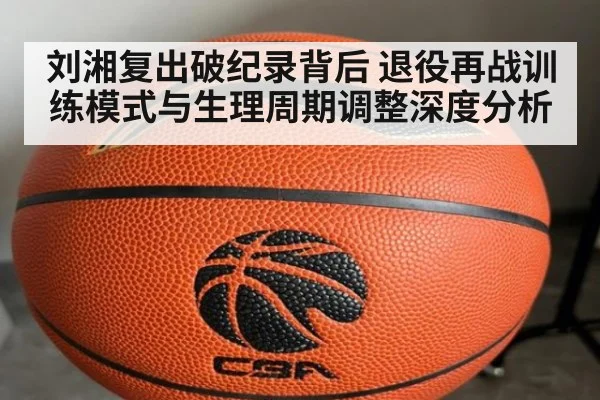 刘湘复出破纪录背后 退役再战训练模式与生理周期调整深度分析
